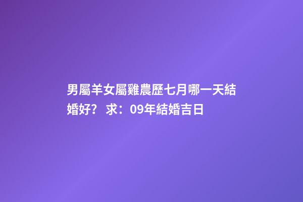 男屬羊女屬雞農歷七月哪一天結婚好？ 求：09年結婚吉日-第1張-觀點-玄機派